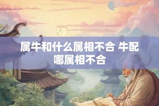 属牛和什么属相不合 牛配哪属相不合 属牛和什么属相不合 牛配哪属相不合