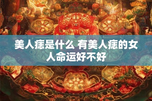 美人痣是什么 有美人痣的女人命运好不好