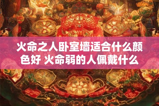 火命之人卧室墙适合什么颜色好 火命弱的人佩戴什么