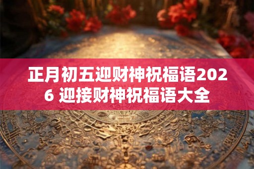 正月初五迎财神祝福语2026 迎接财神祝福语大全