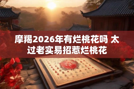 摩羯2026年有烂桃花吗 太过老实易招惹烂桃花 摩羯2026年有烂桃花吗 太过老实易招惹烂桃花