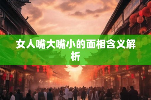 女人嘴大嘴小的面相含义解析