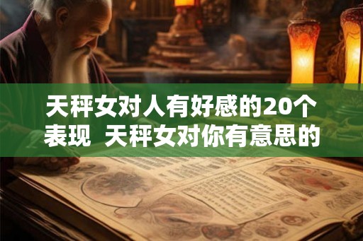 天秤女对人有好感的20个表现 天秤女对你有意思的表现 天秤女对人有好感的20个表现 天秤女对你有意思的表现