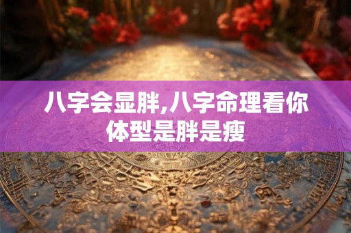 八字会显胖,八字命理看你体型是胖是瘦
