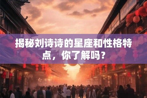 揭秘刘诗诗的星座和性格特点，你了解吗？