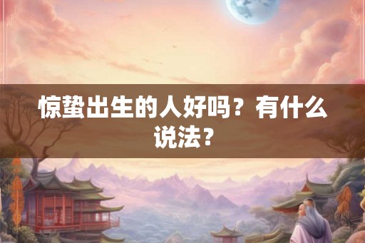 惊蛰出生的人好吗?有什么说法? 惊蛰出生的人好吗?有什么说法?