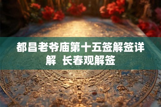 都昌老爷庙第十五签解签详解 长春观解签 都昌老爷庙第十五签解签详解 长春观解签