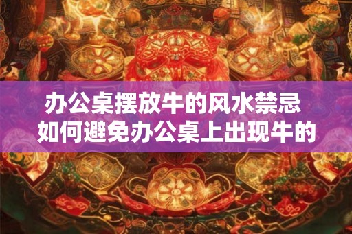 办公桌摆放牛的风水禁忌 如何避免办公桌上出现牛的风水忌讳