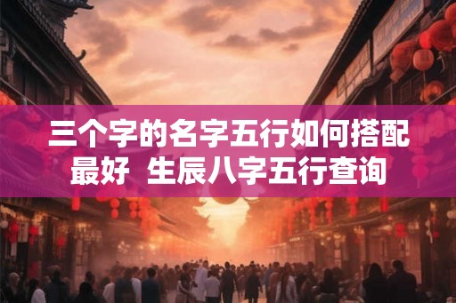 三个字的名字五行如何搭配最好  生辰八字五行查询