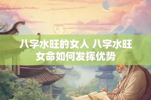 八字水旺的女人 八字水旺女命如何发挥优势