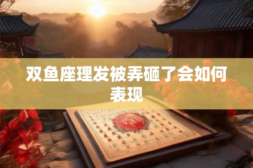 双鱼座理发被弄砸了会如何表现