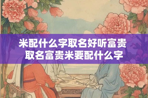 米配什么字取名好听富贵 取名富贵米要配什么字