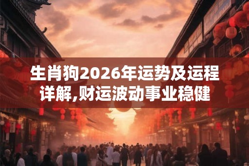 生肖狗2026年运势及运程详解,财运波动事业稳健 生肖狗2026年运势及运程详解,财运波动事业稳健