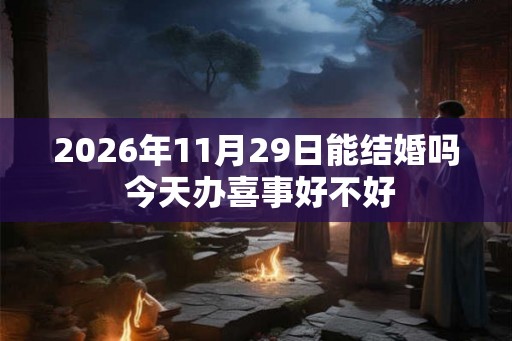 2026年11月29日能结婚吗 今天办喜事好不好