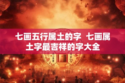 七画五行属土的字  七画属土字最吉祥的字大全