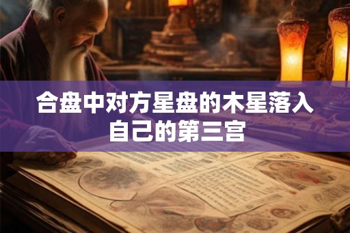 合盘中对方星盘的木星落入自己的第三宫 合盘中对方星盘的木星落入自己的第三宫
