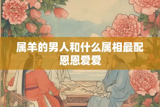 属羊的男人和什么属相最配恩恩爱爱
