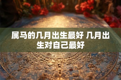 属马的几月出生最好 几月出生对自己最好