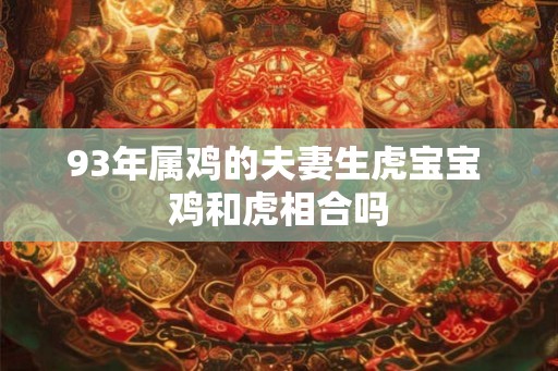 93年属鸡的夫妻生虎宝宝 鸡和虎相合吗 93年属鸡的夫妻生虎宝宝 鸡和虎相合吗