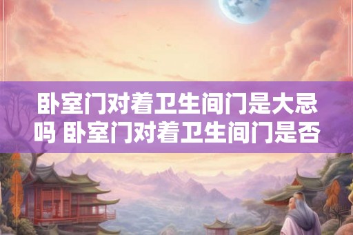卧室门对着卫生间门是大忌吗 卧室门对着卫生间门是否忌讳 卧室门对着卫生间门是大忌吗 卧室门对着卫生间门是否忌讳