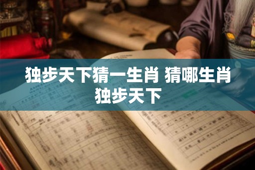 独步天下猜一生肖 猜哪生肖独步天下 独步天下猜一生肖 猜哪生肖独步天下