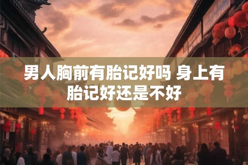 男人胸前有胎记好吗 身上有胎记好还是不好