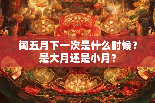 闰五月下一次是什么时候？是大月还是小月？