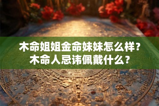 木命姐姐金命妹妹怎么样？木命人忌讳佩戴什么？