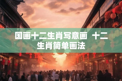 国画十二生肖写意画  十二生肖简单画法