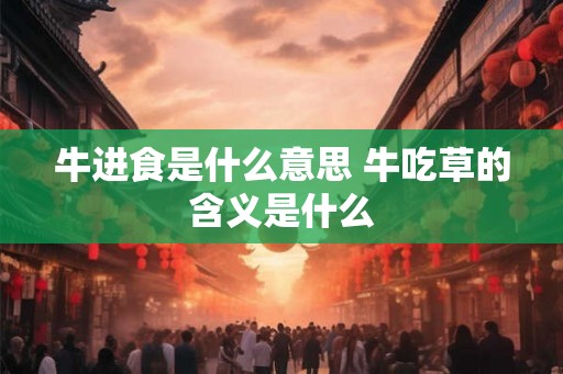 牛进食是什么意思 牛吃草的含义是什么