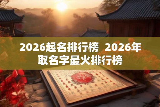 2026起名排行榜  2026年取名字最火排行榜