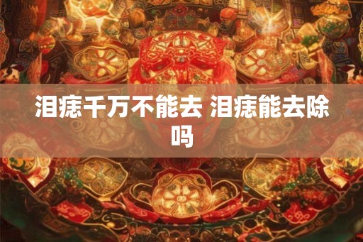 泪痣千万不能去 泪痣能去除吗