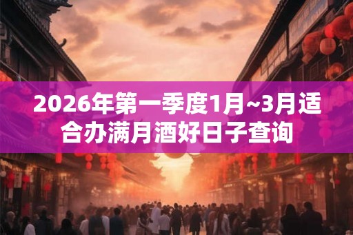 2026年第一季度1月~3月适合办满月酒好日子查询