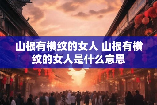 山根有横纹的女人 山根有横纹的女人是什么意思