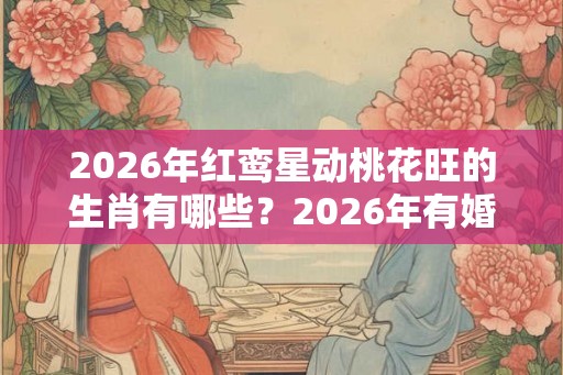 2026年红鸾星动桃花旺的生肖有哪些？2026年有婚运的生肖