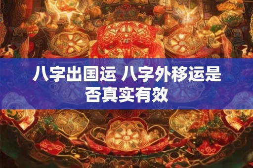 八字出国运 八字外移运是否真实有效 八字出国运 八字外移运是否真实有效