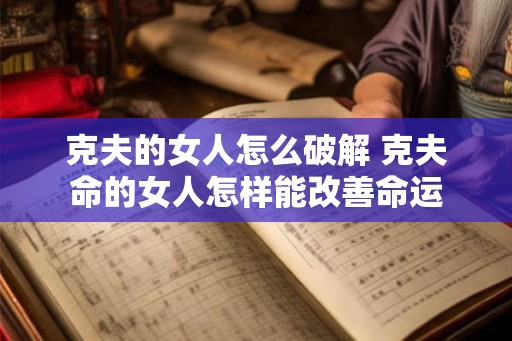 克夫的女人怎么破解 克夫命的女人怎样能改善命运