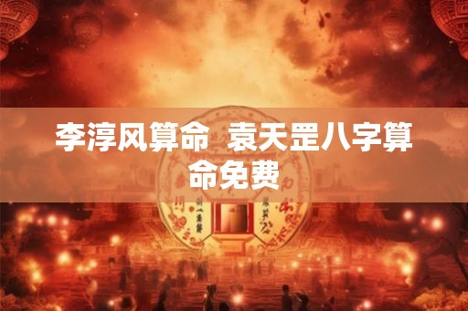 李淳风算命  袁天罡八字算命免费