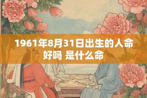 1961年8月31日出生的人命好吗 是什么命