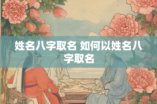 姓名八字取名 如何以姓名八字取名