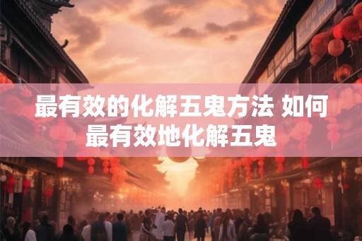 最有效的化解五鬼方法 如何最有效地化解五鬼