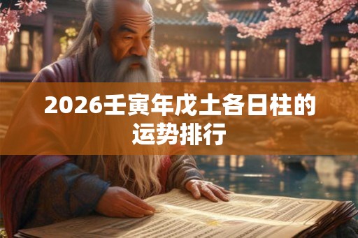 2026壬寅年戊土各日柱的运势排行 2026壬寅年戊土各日柱的运势排行