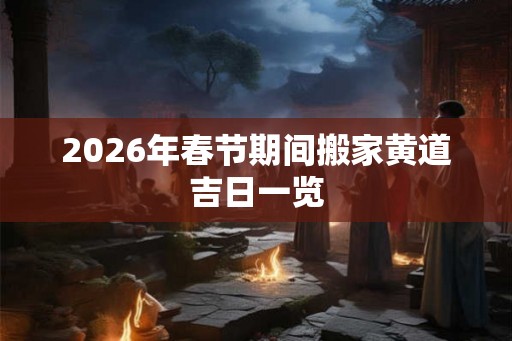 2026年春节期间搬家黄道吉日一览