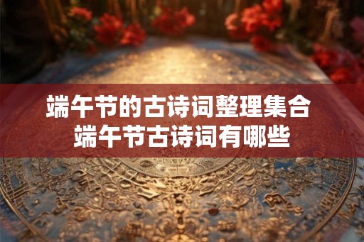 端午节的古诗词整理集合 端午节古诗词有哪些