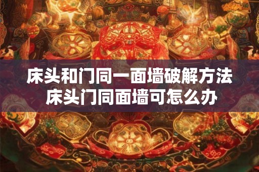 床头和门同一面墙破解方法 床头门同面墙可怎么办 床头和门同一面墙破解方法 床头门同面墙可怎么办