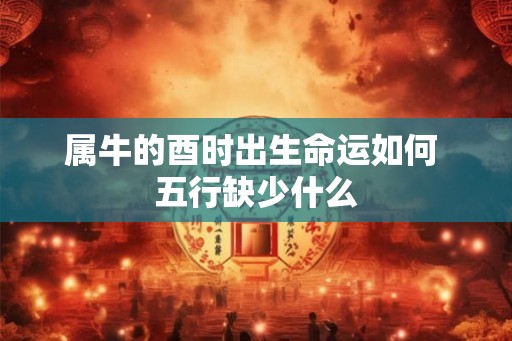 属牛的酉时出生命运如何 五行缺少什么