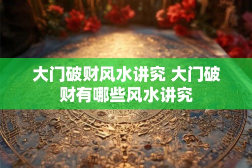 大门破财风水讲究 大门破财有哪些风水讲究