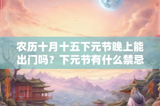 农历十月十五下元节晚上能出门吗？下元节有什么禁忌？