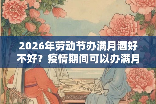 2026年劳动节办满月酒好不好？疫情期间可以办满月酒吗？