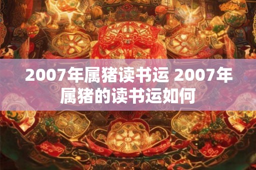 2007年属猪读书运 2007年属猪的读书运如何